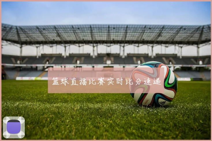 篮球直播比赛实时比分速递