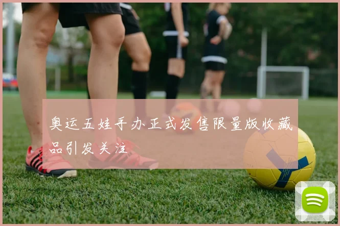 奥运五娃手办正式发售限量版收藏品引发关注