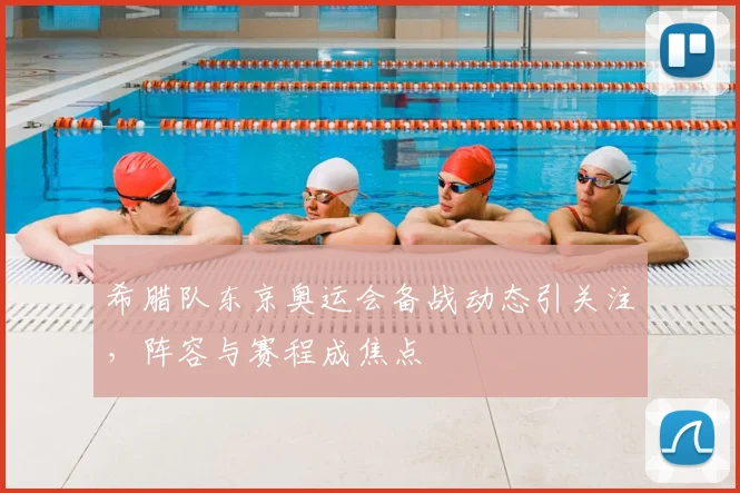 希腊队东京奥运会备战动态引关注，阵容与赛程成焦点