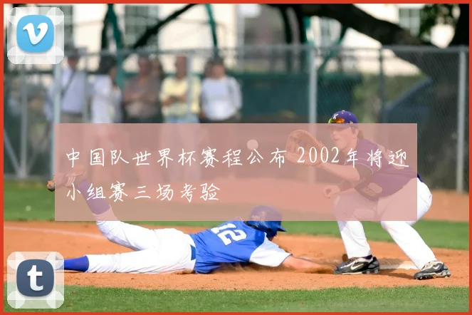 中国队世界杯赛程公布 2002年将迎小组赛三场考验