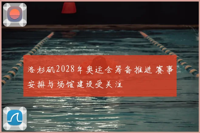 洛杉矶2028年奥运会筹备推进 赛事安排与场馆建设受关注