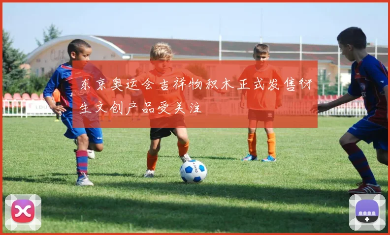 东京奥运会吉祥物积木正式发售衍生文创产品受关注