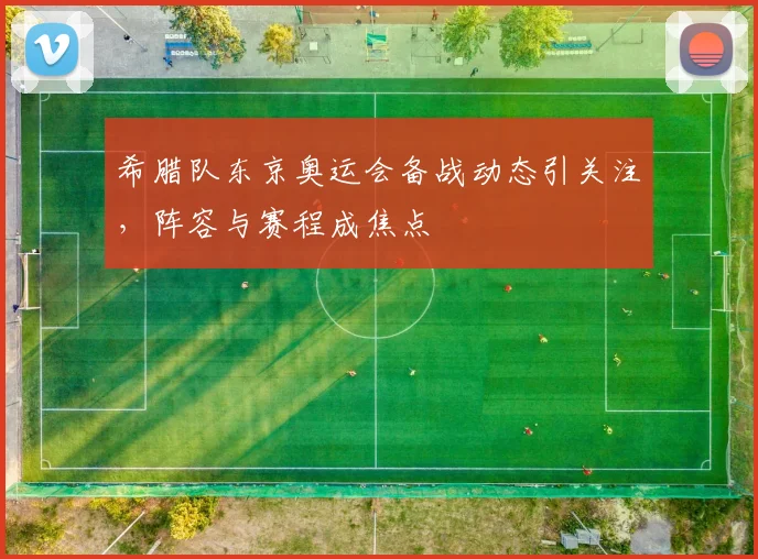 希腊队东京奥运会备战动态引关注,阵容与赛程成焦点