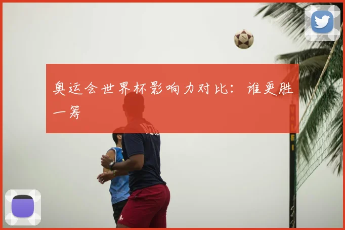 奥运会世界杯影响力对比:谁更胜一筹