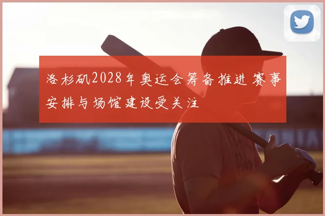 洛杉矶2028年奥运会筹备推进 赛事安排与场馆建设受关注