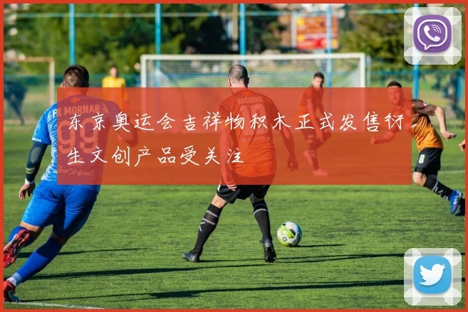 东京奥运会吉祥物积木正式发售衍生文创产品受关注