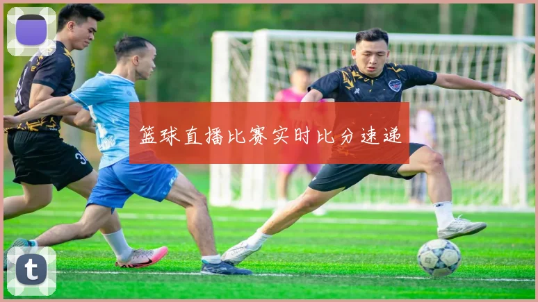 篮球直播比赛实时比分速递