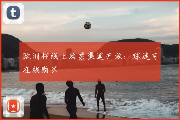欧洲杯线上购票渠道开放,球迷可在线购买