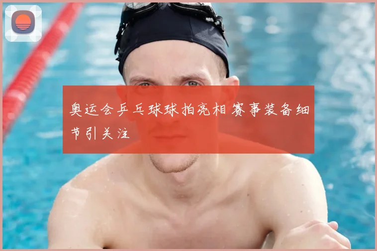 奥运会乒乓球球拍亮相 赛事装备细节引关注