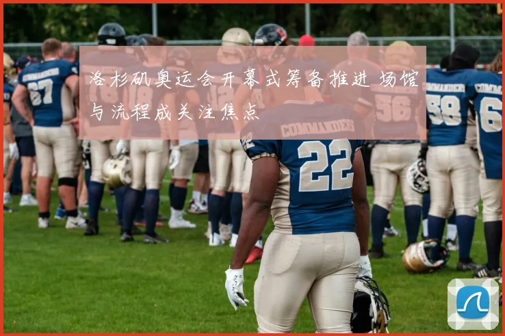 洛杉矶奥运会开幕式筹备推进 场馆与流程成关注焦点