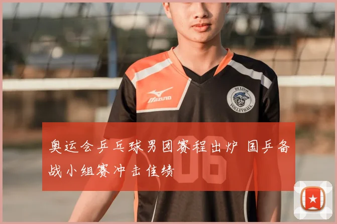 奥运会乒乓球男团赛程出炉 国乒备战小组赛冲击佳绩