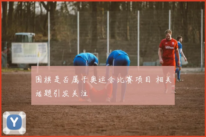围棋是否属于奥运会比赛项目 相关话题引发关注