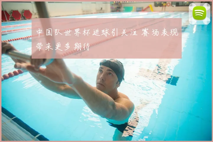 中国队世界杯进球引关注 赛场表现带来更多期待