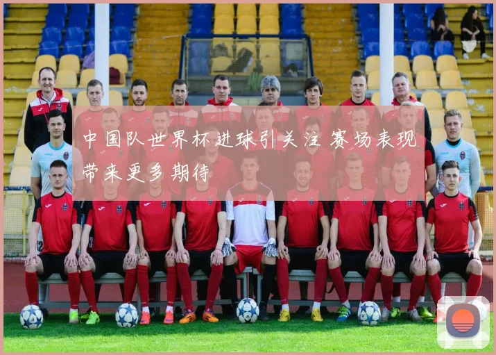 中国队世界杯进球引关注 赛场表现带来更多期待