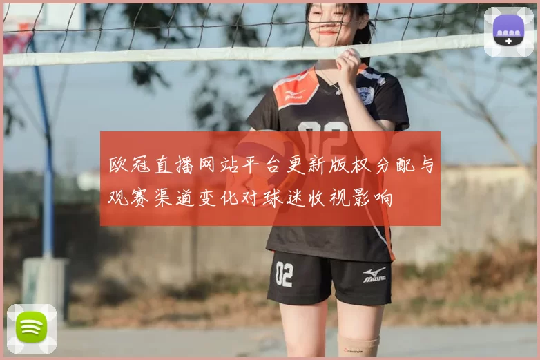 欧冠直播网站平台更新版权分配与观赛渠道变化对球迷收视影响