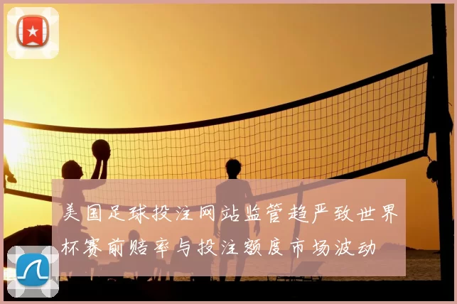 美国足球投注网站监管趋严致世界杯赛前赔率与投注额度市场波动