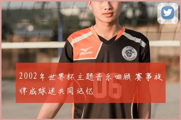 2002年世界杯主题音乐回顾 赛事旋律成球迷共同记忆