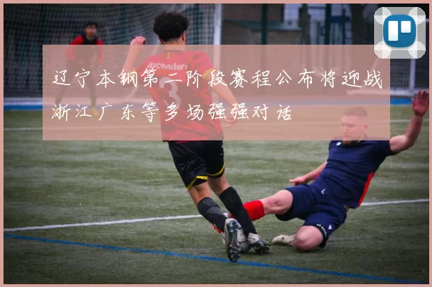 辽宁本钢第二阶段赛程公布将迎战浙江广东等多场强强对话