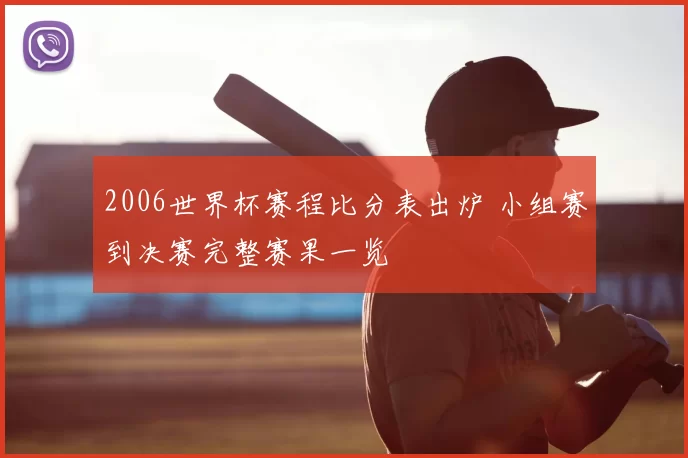 2006世界杯赛程比分表出炉 小组赛到决赛完整赛果一览