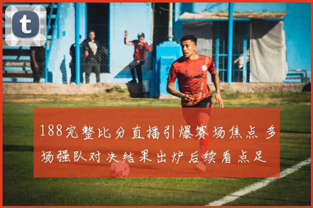188完整比分直播引爆赛场焦点 多场强队对决结果出炉后续看点足