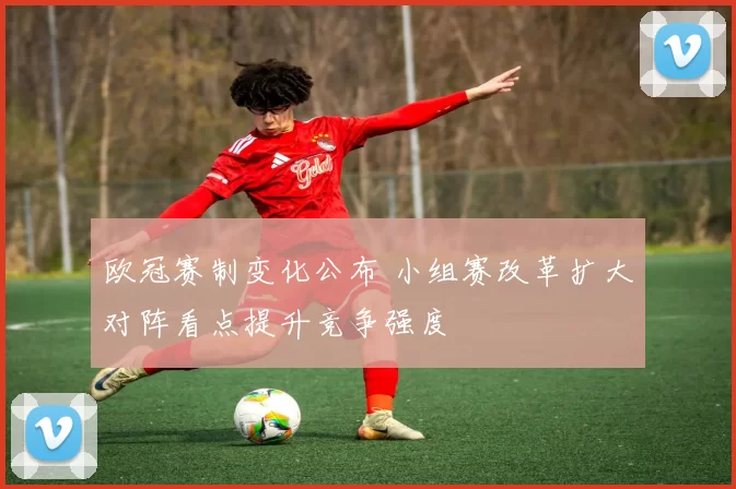 欧冠赛制变化公布 小组赛改革扩大对阵看点提升竞争强度