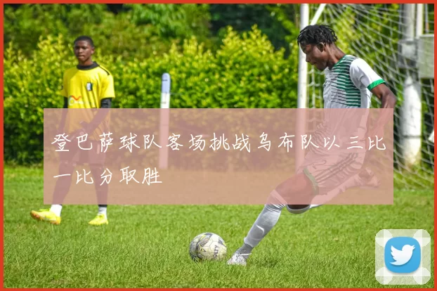 登巴萨球队客场挑战乌布队以三比一比分取胜