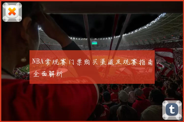 NBA常规赛门票购买渠道及观赛指南全面解析