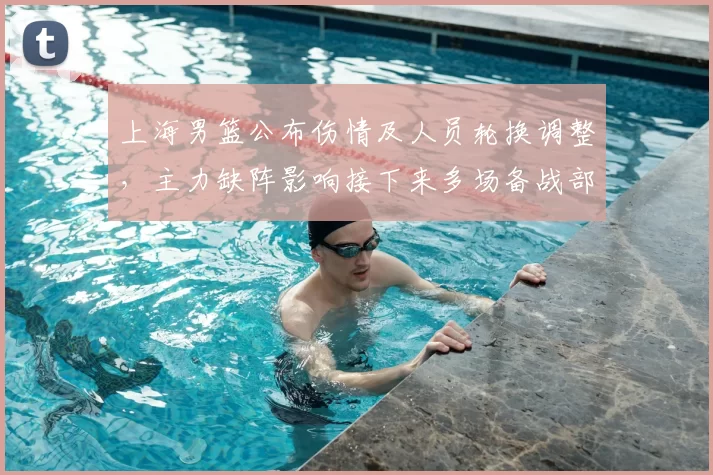 上海男篮公布伤情及人员轮换调整，主力缺阵影响接下来多场备战部署