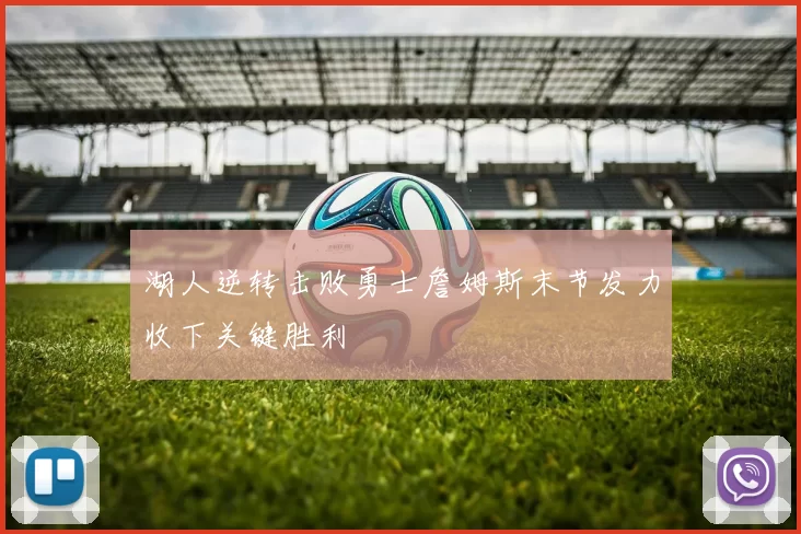 湖人逆转击败勇士詹姆斯末节发力收下关键胜利