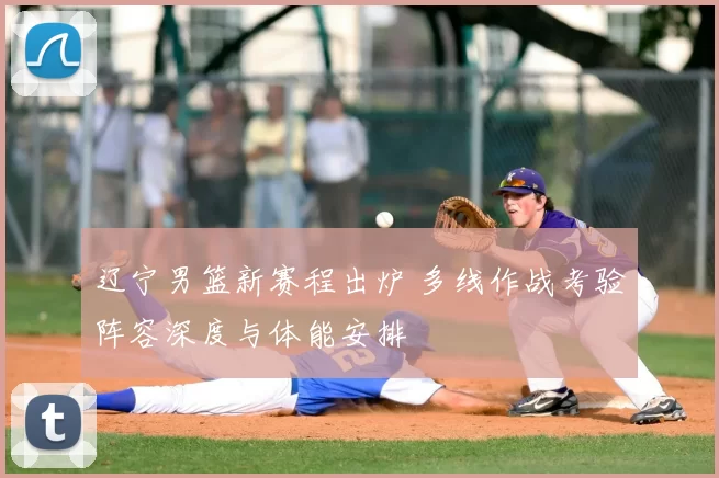 辽宁男篮新赛程出炉 多线作战考验阵容深度与体能安排