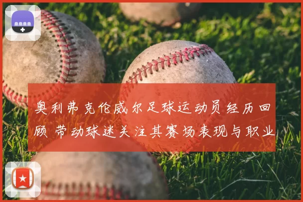 奥利弗克伦威尔足球运动员经历回顾 带动球迷关注其赛场表现与职业轨迹