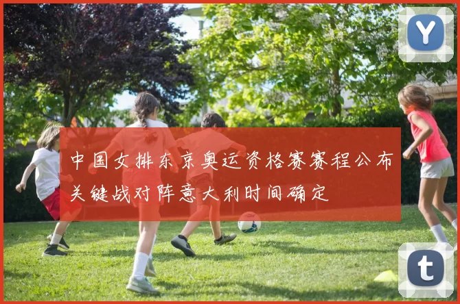 中国女排东京奥运资格赛赛程公布关键战对阵意大利时间确定