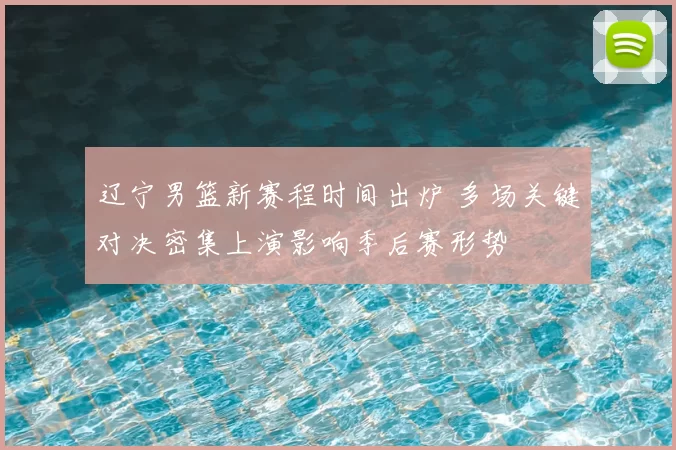 辽宁男篮新赛程时间出炉 多场关键对决密集上演影响季后赛形势