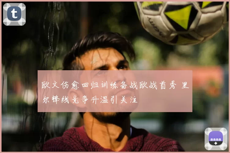 欧文伤愈回归训练备战欧战首秀 里尔锋线竞争升温引关注