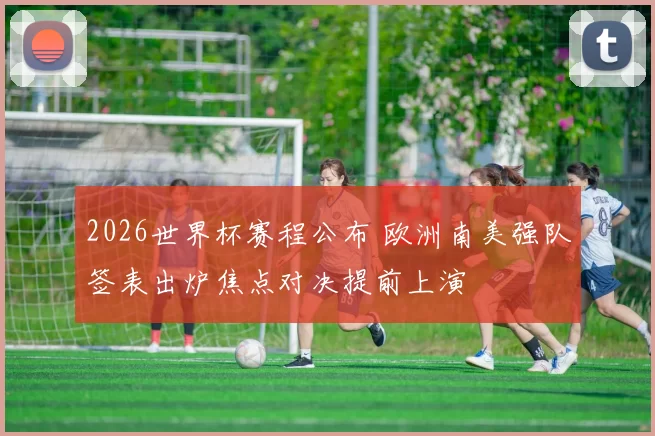 2026世界杯赛程公布 欧洲南美强队签表出炉焦点对决提前上演