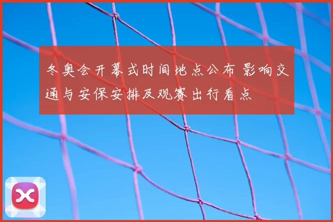 冬奥会开幕式时间地点公布 影响交通与安保安排及观赛出行看点