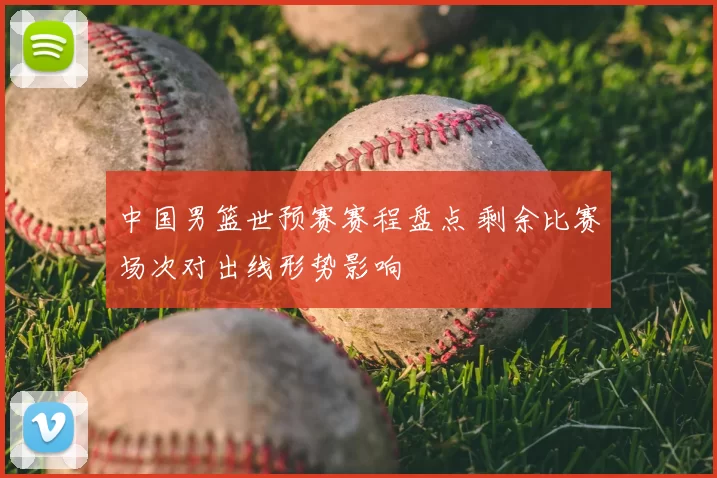中国男篮世预赛赛程盘点 剩余比赛场次对出线形势影响
