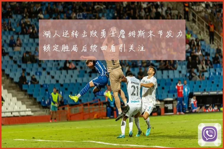 湖人逆转击败勇士詹姆斯末节发力锁定胜局后续回看引关注