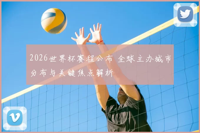 2026世界杯赛程公布 全球主办城市分布与关键焦点解析