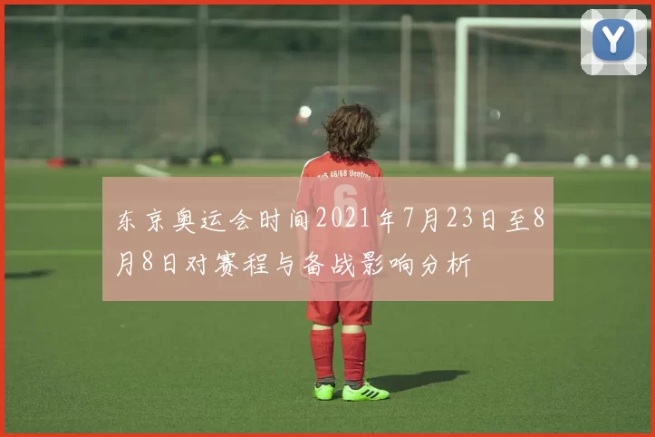 东京奥运会时间2021年7月23日至8月8日对赛程与备战影响分析