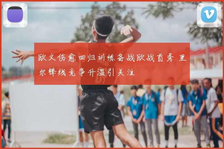 欧文伤愈回归训练备战欧战首秀 里尔锋线竞争升温引关注