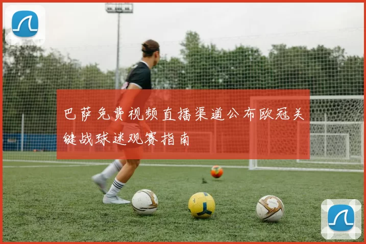 巴萨免费视频直播渠道公布欧冠关键战球迷观赛指南
