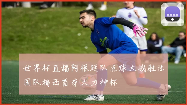 世界杯直播阿根廷队点球大战胜法国队梅西首夺大力神杯