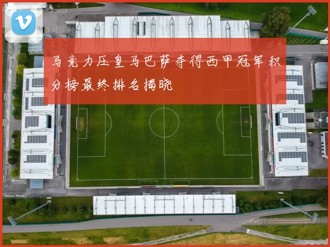 马竞力压皇马巴萨夺得西甲冠军积分榜最终排名揭晓