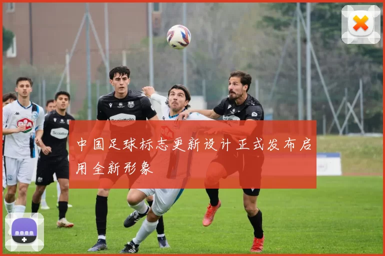 中国足球标志更新设计正式发布启用全新形象