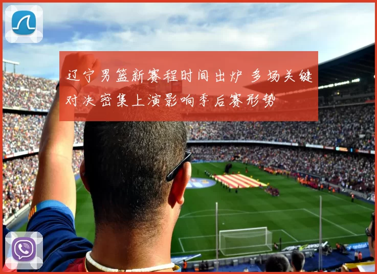 辽宁男篮新赛程时间出炉 多场关键对决密集上演影响季后赛形势