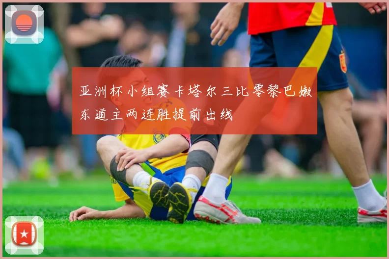 亚洲杯小组赛卡塔尔三比零黎巴嫩东道主两连胜提前出线