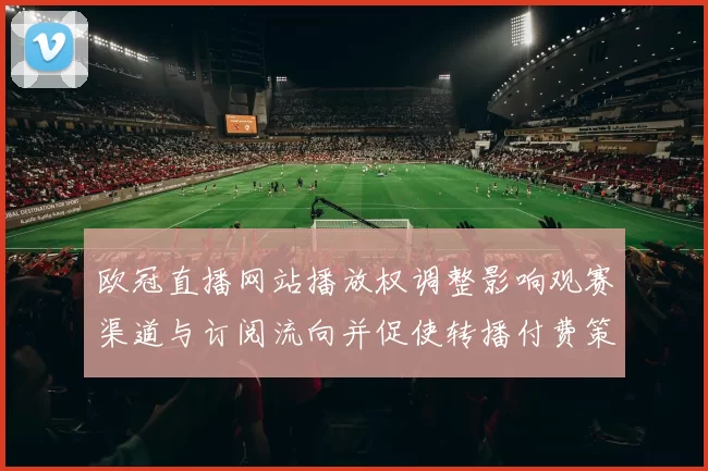 欧冠直播网站播放权调整影响观赛渠道与订阅流向并促使转播付费策略调整
