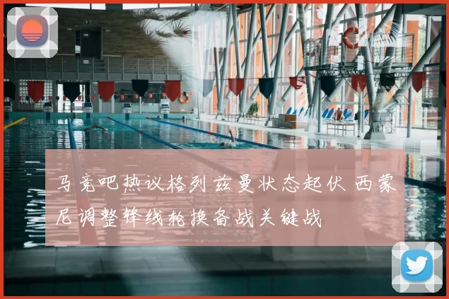 马竞吧热议格列兹曼状态起伏 西蒙尼调整锋线轮换备战关键战