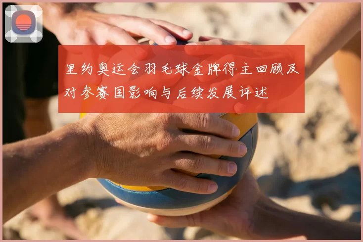 里约奥运会羽毛球金牌得主回顾及对参赛国影响与后续发展评述